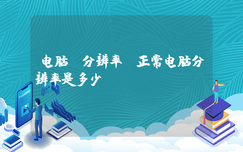 电脑 分辨率(正常电脑分辨率是多少)
